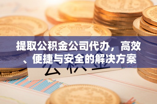 江州提取公积金公司代办，高效、便捷与安全的解决方案