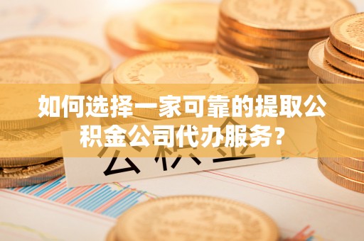 江州如何选择一家可靠的提取公积金公司代办服务？