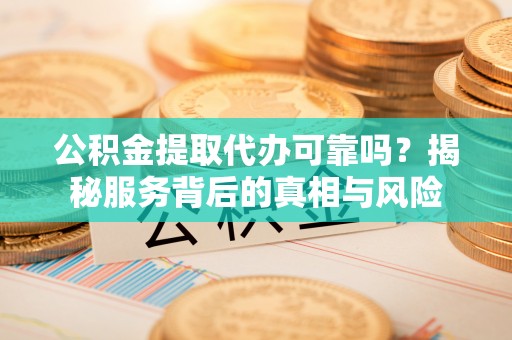 江州公积金提取代办可靠吗？揭秘服务背后的真相与风险
