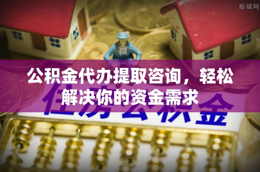 江州公积金代办提取咨询，轻松解决你的资金需求