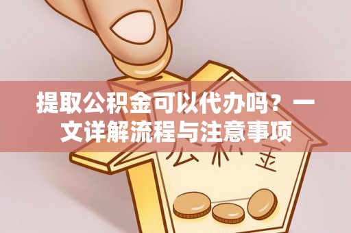 江州提取公积金可以代办吗？一文详解流程与注意事项