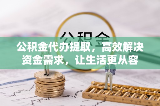 江州公积金代办提取，高效解决资金需求，让生活更从容