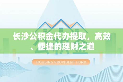 江州长沙公积金代办提取，高效、便捷的理财之道