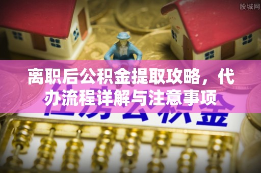 江州离职后公积金提取攻略，代办流程详解与注意事项