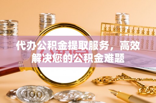 江州代办公积金提取服务，高效解决您的公积金难题