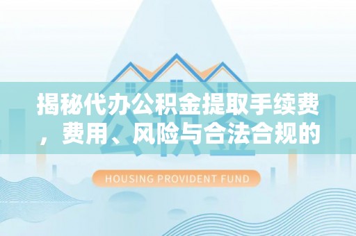 江州揭秘代办公积金提取手续费，费用、风险与合法合规的全解析
