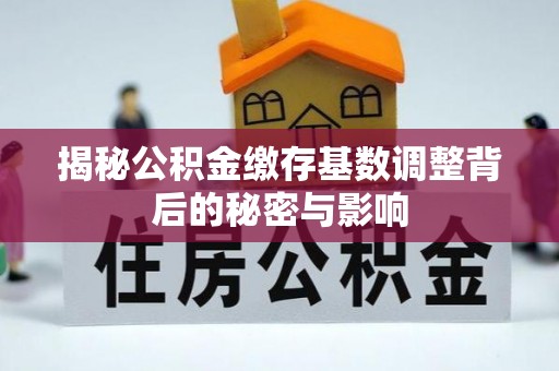 江州揭秘公积金缴存基数调整背后的秘密与影响
