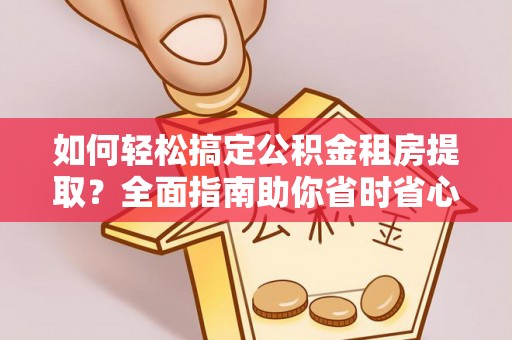 江州如何轻松搞定公积金租房提取？全面指南助你省时省心