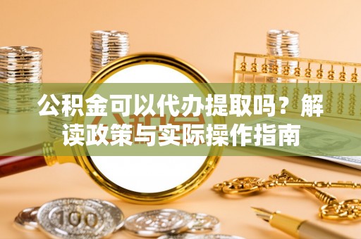 江州公积金可以代办提取吗？解读政策与实际操作指南