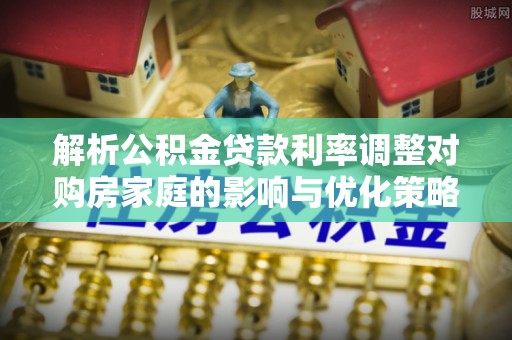 江州解析公积金贷款利率调整对购房家庭的影响与优化策略