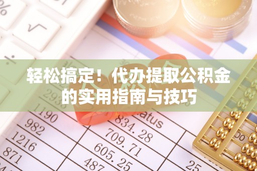江州轻松搞定！代办提取公积金的实用指南与技巧