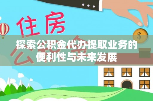 江州探索公积金代办提取业务的便利性与未来发展