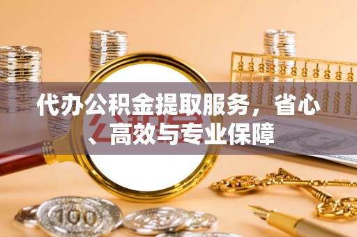 江州代办公积金提取服务，省心、高效与专业保障
