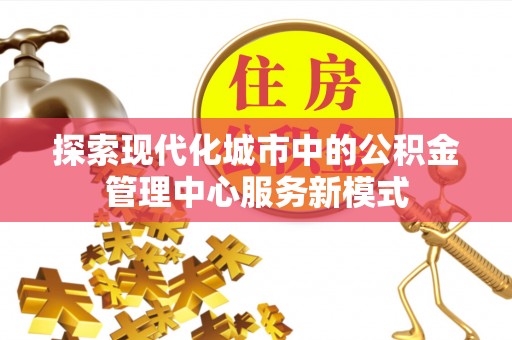 江州探索现代化城市中的公积金管理中心服务新模式