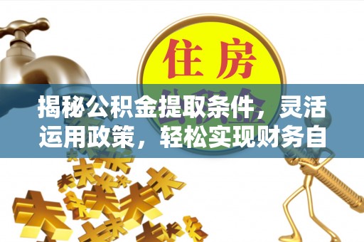 江州揭秘公积金提取条件，灵活运用政策，轻松实现财务自由