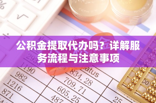 江州公积金提取代办吗？详解服务流程与注意事项