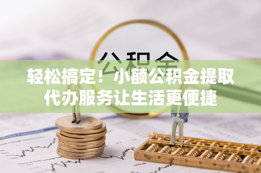 江州轻松搞定！小额公积金提取代办服务让生活更便捷