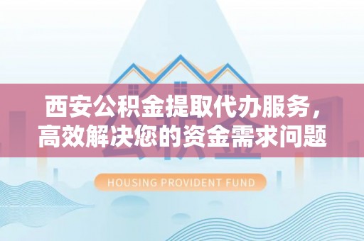 江州西安公积金提取代办服务，高效解决您的资金需求问题