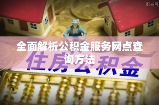 江州全面解析公积金服务网点查询方法