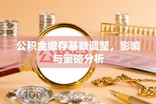 江州公积金缴存基数调整，影响与策略分析