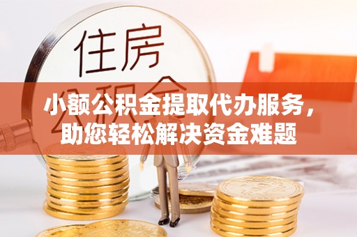 江州小额公积金提取代办服务，助您轻松解决资金难题