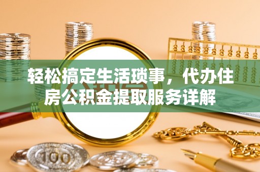 江州轻松搞定生活琐事，代办住房公积金提取服务详解