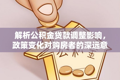 江州解析公积金贷款调整影响，政策变化对购房者的深远意义