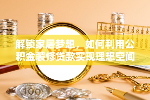 江州解锁家居梦想，如何利用公积金装修贷款实现理想空间