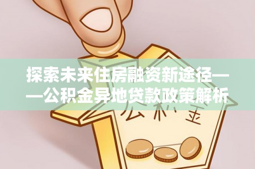 江州探索未来住房融资新途径——公积金异地贷款政策解析与实践