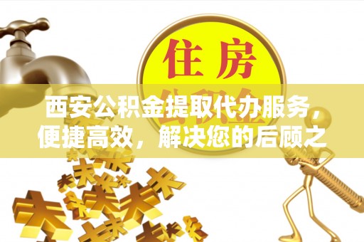 江州西安公积金提取代办服务，便捷高效，解决您的后顾之忧