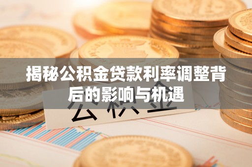 江州揭秘公积金贷款利率调整背后的影响与机遇