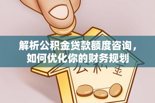 江州解析公积金贷款额度咨询，如何优化你的财务规划