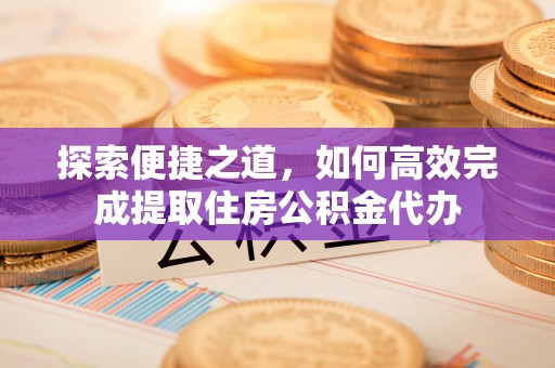 江州探索便捷之道，如何高效完成提取住房公积金代办