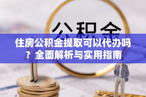 江州住房公积金提取可以代办吗？全面解析与实用指南