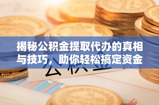 江州揭秘公积金提取代办的真相与技巧，助你轻松搞定资金流动问题