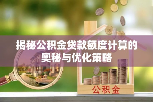 江州揭秘公积金贷款额度计算的奥秘与优化策略
