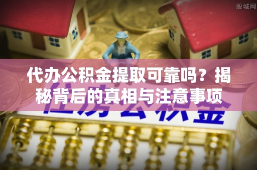 江州代办公积金提取可靠吗？揭秘背后的真相与注意事项
