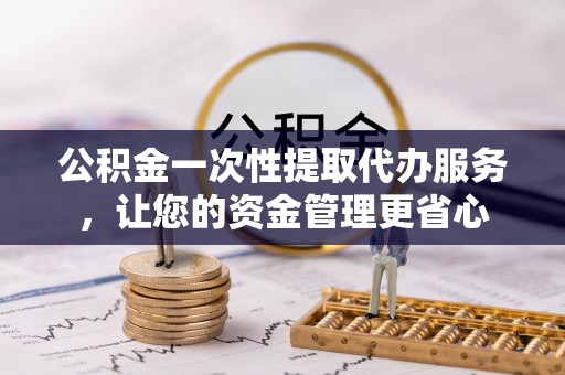 江州公积金一次性提取代办服务，让您的资金管理更省心