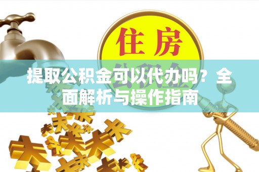 江州提取公积金可以代办吗？全面解析与操作指南
