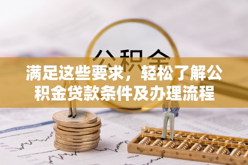 江州满足这些要求，轻松了解公积金贷款条件及办理流程