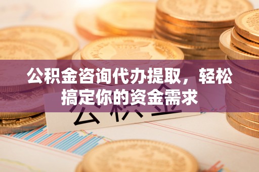 江州公积金咨询代办提取，轻松搞定你的资金需求