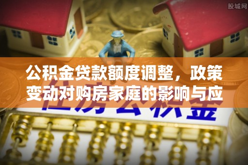 江州公积金贷款额度调整，政策变动对购房家庭的影响与应对策略
