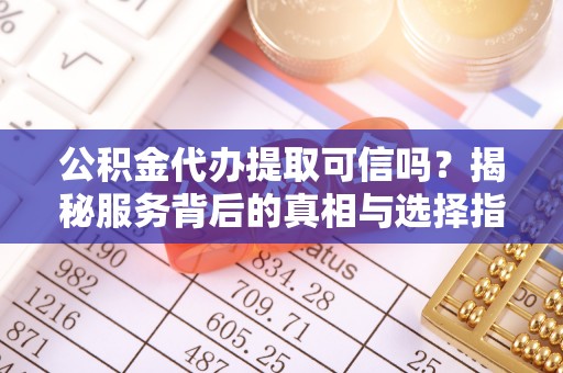 江州公积金代办提取可信吗？揭秘服务背后的真相与选择指南