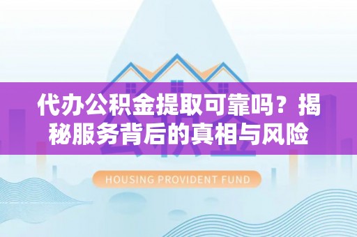 江州代办公积金提取可靠吗？揭秘服务背后的真相与风险