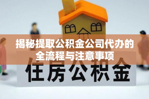 江州揭秘提取公积金公司代办的全流程与注意事项