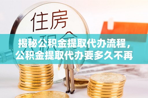 江州揭秘公积金提取代办流程，公积金提取代办要多久不再迷茫