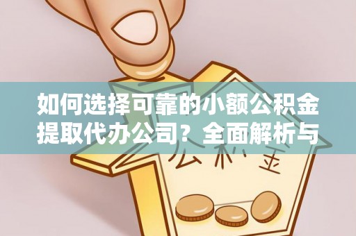 江州如何选择可靠的小额公积金提取代办公司？全面解析与实用指南