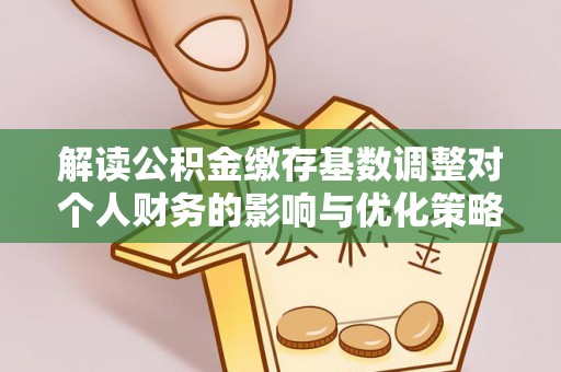 江州解读公积金缴存基数调整对个人财务的影响与优化策略