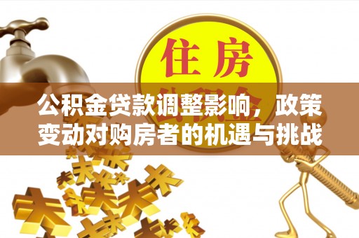 江州公积金贷款调整影响，政策变动对购房者的机遇与挑战