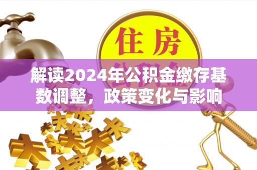 江州解读2024年公积金缴存基数调整，政策变化与影响
